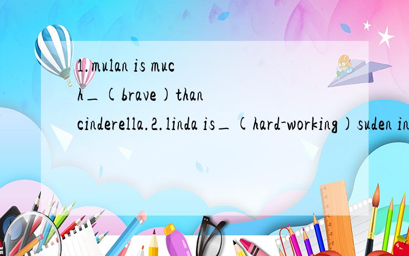 1.mulan is much_(brave)than cinderella.2.linda is_(hard-working)suden in her class.all the otherstudents are_(lazy)than her.3.zhuge liang is_(smart)character of all.4.monkey king is much_(naughty)than pigsy and sandy.5.because of his_(honest),the boy