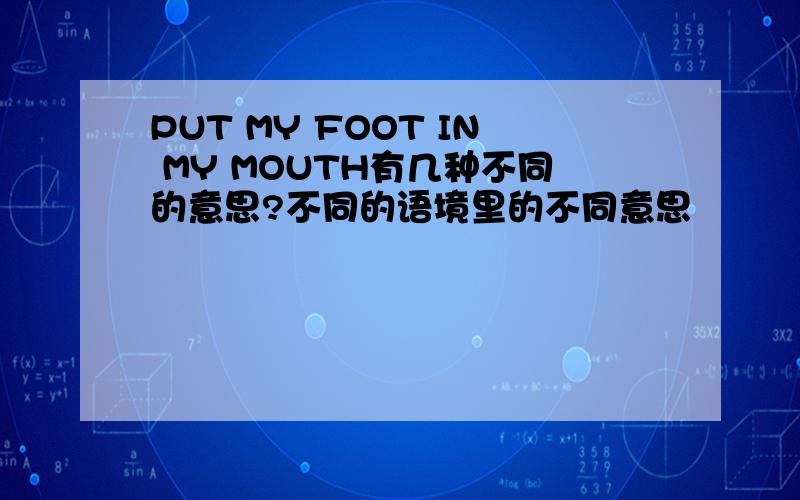 PUT MY FOOT IN MY MOUTH有几种不同的意思?不同的语境里的不同意思