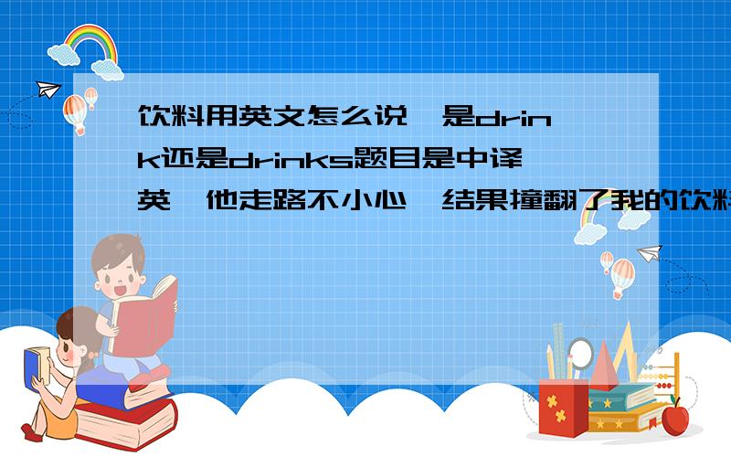 饮料用英文怎么说,是drink还是drinks题目是中译英,他走路不小心,结果撞翻了我的饮料.