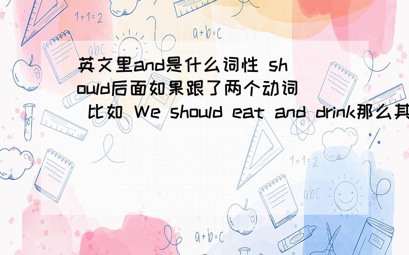 英文里and是什么词性 should后面如果跟了两个动词 比如 We should eat and drink那么其中的eat是否已近组成了should do 句型那么这句句子对么?