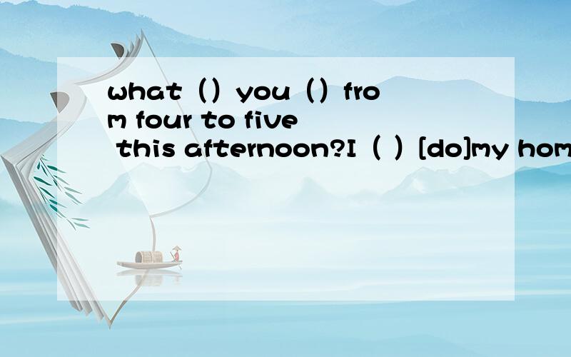 what（）you（）from four to five this afternoon?I（ ）[do]my homework