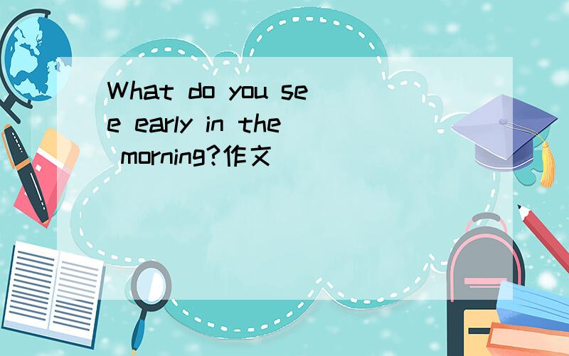 What do you see early in the morning?作文