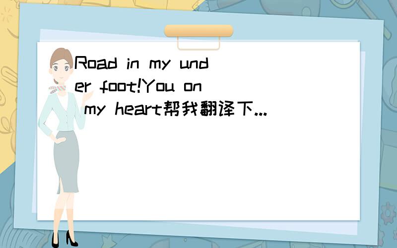 Road in my under foot!You on my heart帮我翻译下...