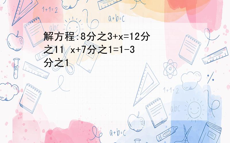 解方程:8分之3+x=12分之11 x+7分之1=1-3分之1