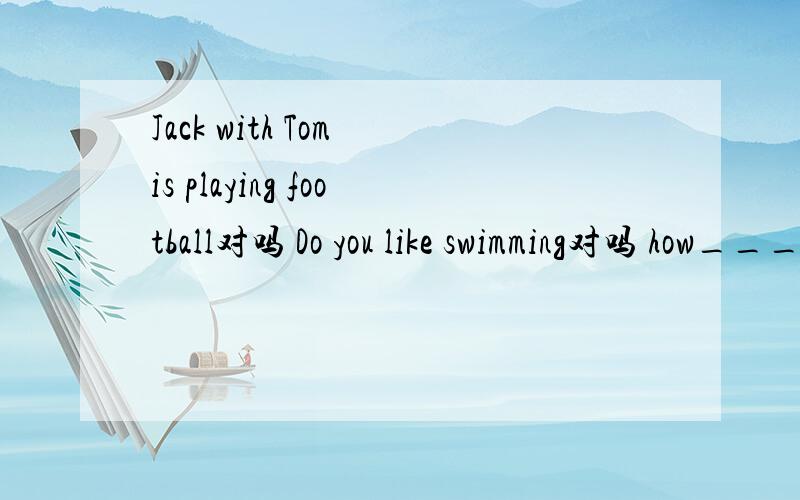 Jack with Tom is playing football对吗 Do you like swimming对吗 how____do monkeys live?