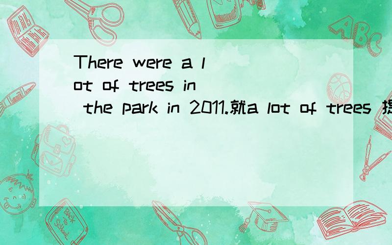 There were a lot of trees in the park in 2011.就a lot of trees 提问 ,in the park in 2011