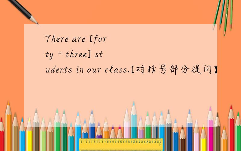 There are [forty - three] students in our class.[对括号部分提问】