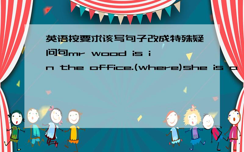 英语按要求该写句子改成特殊疑问句mr wood is in the office.(where)she is a worker (what)the peach is drom sichuan (where)my father is fine (how)this ink is red (what colour)he is my student (who)li ming is in class two (which)her name i