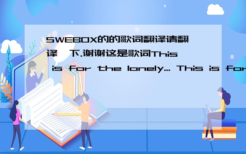 SWEBOX的的歌词翻译请翻译一下.谢谢这是歌词This is for the lonely... This is for the lonely... Somethimes I think I wished on the wrong star 'cause I always seem so far From the one that I dream of It's hard to wait for love But I'll m