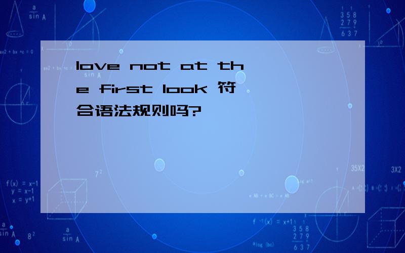 love not at the first look 符合语法规则吗?