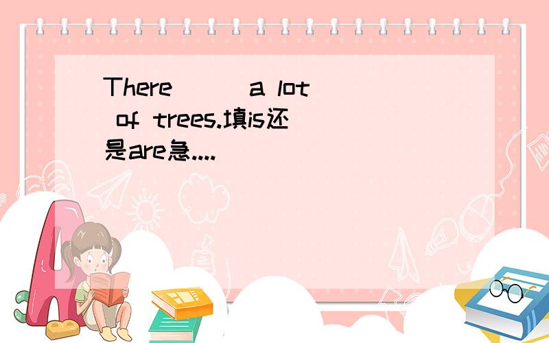 There( ) a lot of trees.填is还是are急....