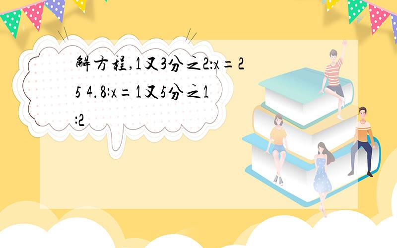 解方程,1又3分之2：x=25 4.8:x=1又5分之1:2