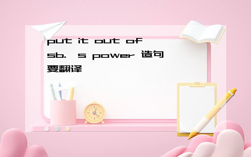 put it out of sb.'s power 造句要翻译