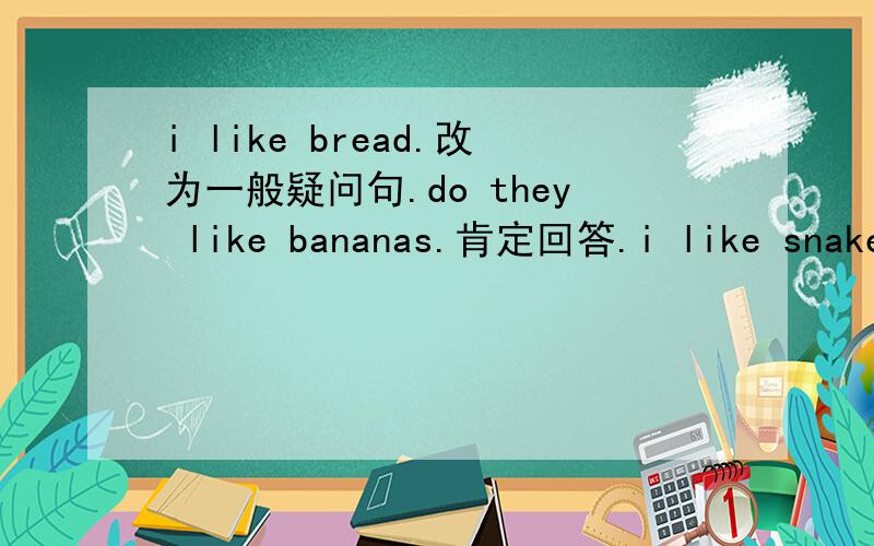 i like bread.改为一般疑问句.do they like bananas.肯定回答.i like snakes.改为否定句.i'm from China.以China提问.the pants are sixty yuan.以sixty yuan提问.