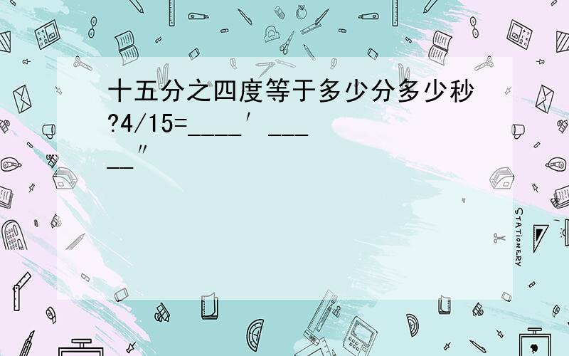 十五分之四度等于多少分多少秒?4/15=____′_____″