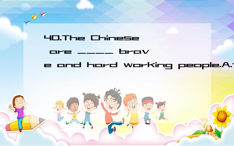 40.The Chinese are ____ brave and hard working people.A.the B.a C./ D.one 为什么呀