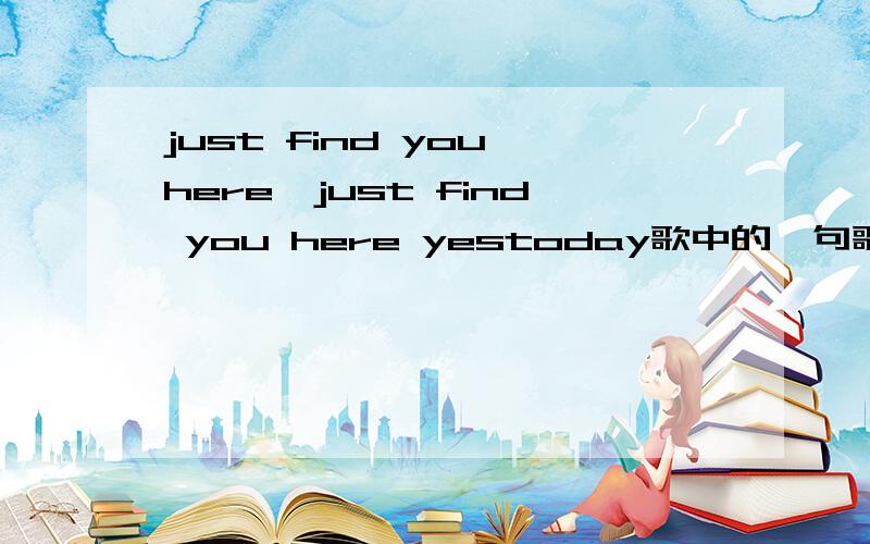 just find you here,just find you here yestoday歌中的一句歌词风格类似于张杰的《这就是爱》