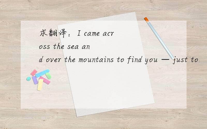 求翻译：I came across the sea and over the mountains to find you — just to “happiness” hereI　came　across　the　sea　and　over　the　mountains　to　find　you　—　just　to　“happiness”　here