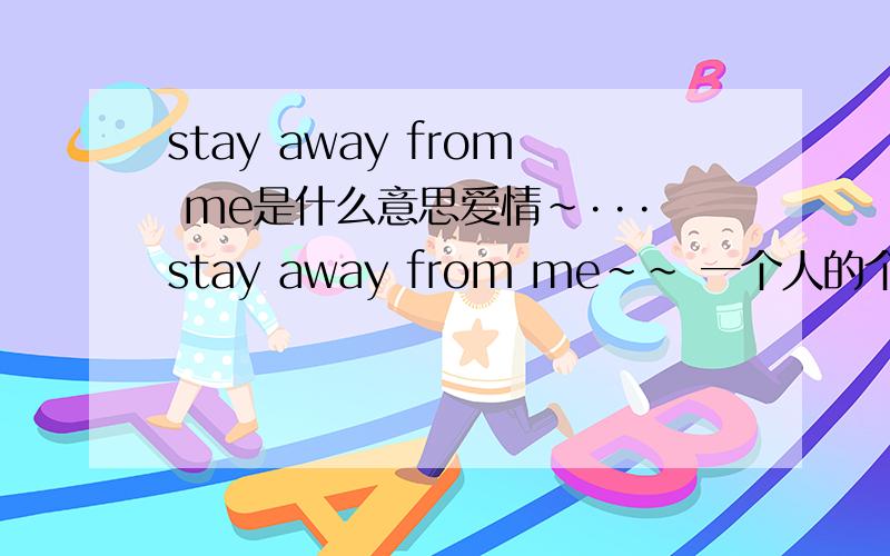 stay away from me是什么意思爱情~···stay away from me~~ 一个人的个性签名