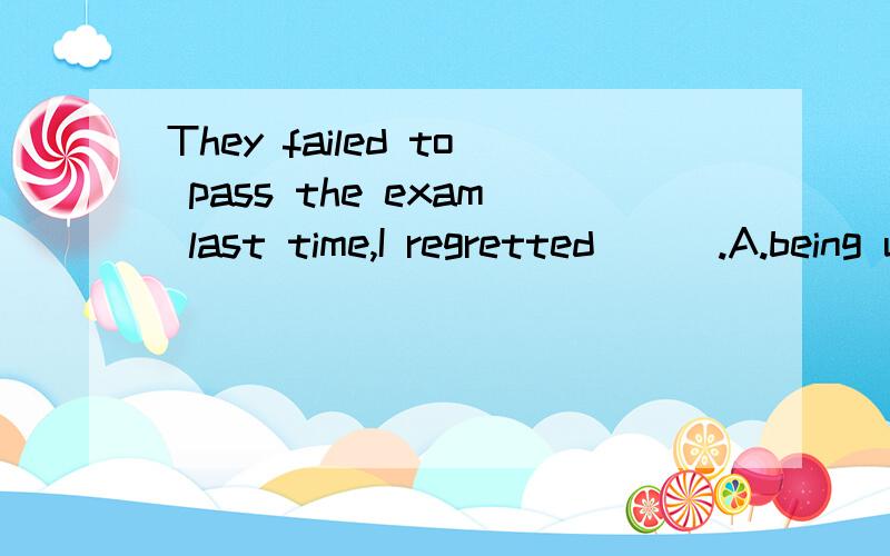 They failed to pass the exam last time,I regretted___.A.being unable to help B.not to be able to help请解释为什么.regret to do 和 regret doing 的区别