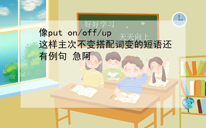 像put on/off/up这样主次不变搭配词变的短语还有例句 急阿