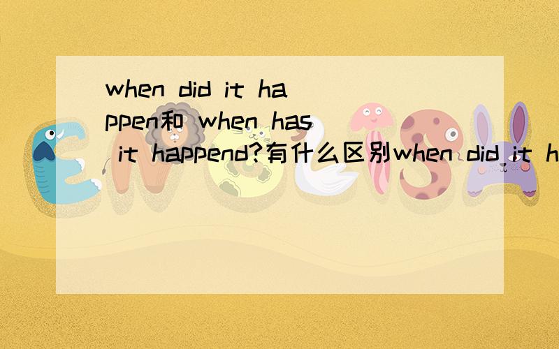 when did it happen和 when has it happend?有什么区别when did it happen?when has it happened?有什么区别,具体要怎么翻译?一个是一般过去时,一个是过去完成时,这两种时态之间又有怎样的相同点和不同点?