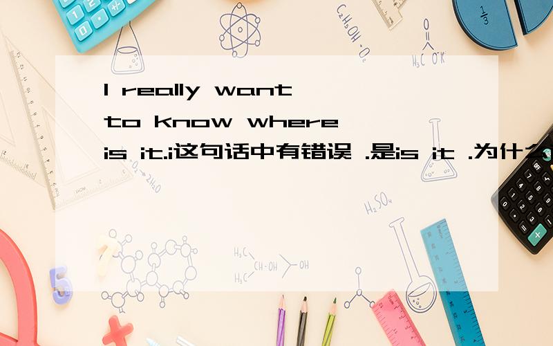 I really want to know where is it.i这句话中有错误 .是is it .为什么南= =