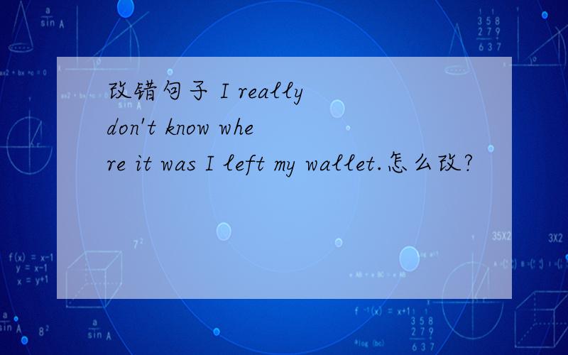 改错句子 I really don't know where it was I left my wallet.怎么改?