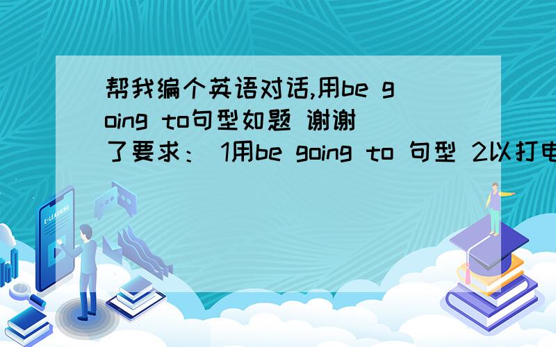 帮我编个英语对话,用be going to句型如题 谢谢了要求： 1用be going to 句型 2以打电话为场景,问周末活动 3不少于10句 谢谢