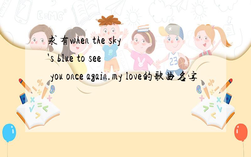 求有when the sky's blue to see you once again.my love的歌曲名字