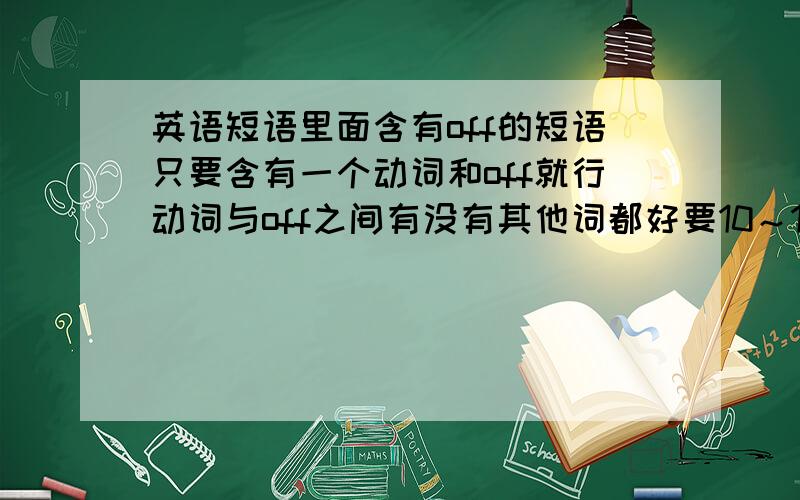 英语短语里面含有off的短语只要含有一个动词和off就行动词与off之间有没有其他词都好要10～15个过10个以上15个一下的话多打出一个就加5悬赏超过15个的超出的每个加10悬赏希望能多打出一些