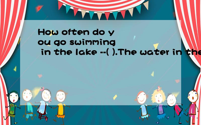 How often do you go swimming in the lake --( ).The water in the lake is too dirty.A.sometimes B.Often C Usually .D Never.