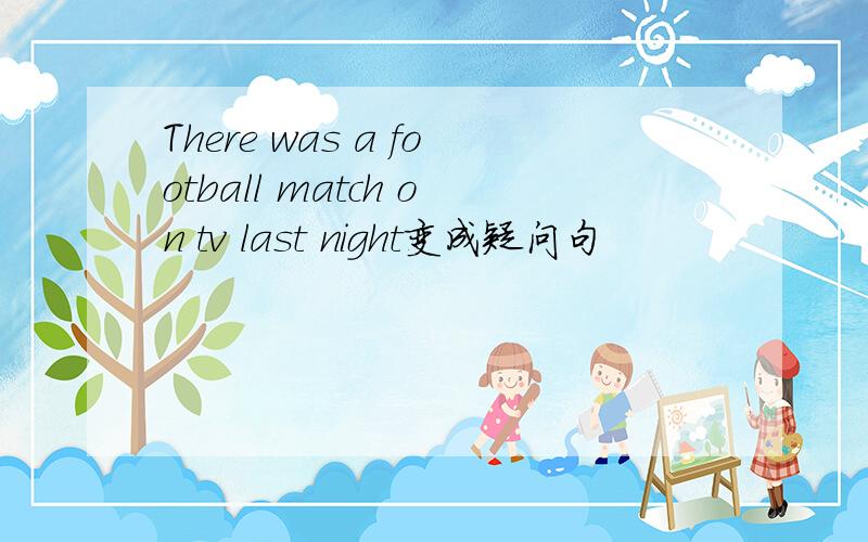 There was a football match on tv last night变成疑问句