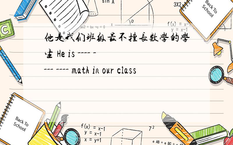 他是我们班级最不擅长数学的学生 He is ---- ---- ---- math in our class