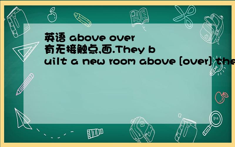 英语 above over 有无接触点,面.They built a new room above [over] the garage.他们在车房上加盖了一个新房间.（这个例句表明他们有接触点）over...做覆盖来讲,通常也可以译为：在...上面.这肯定就有接触