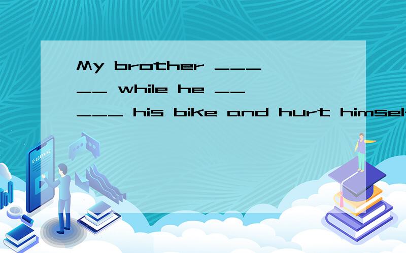 My brother _____ while he _____ his bike and hurt himselfA.fell was riding B.fell were riding C.was falling rode D.was falling riding 选哪个?为什么?