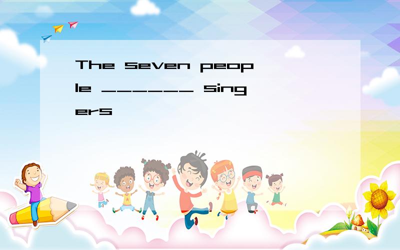 The seven people ______ singers