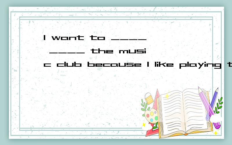 I want to ____ ____ the music club because I like playing the piano.应该不是填join in吧