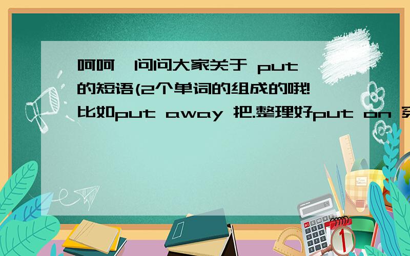 呵呵,问问大家关于 put 的短语(2个单词的组成的哦!比如put away 把.整理好put on 穿上衣服.最好带中文