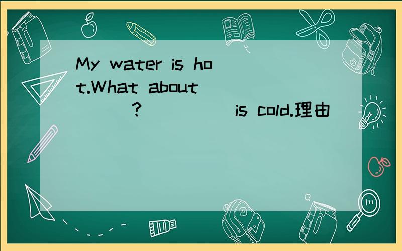 My water is hot.What about_____?_____is cold.理由