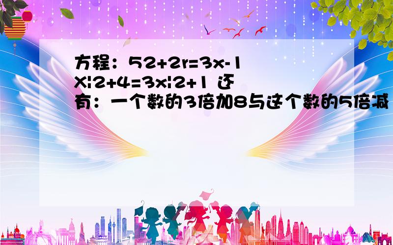 方程：52+2r=3x-1 X|2+4=3x|2+1 还有：一个数的3倍加8与这个数的5倍减10样多,这个数是多少?（方程）红星小学买科技书268本,比买的工具书的2倍还多10本,买工具书多少本?（2）：有甲,乙俩瓶油,甲油