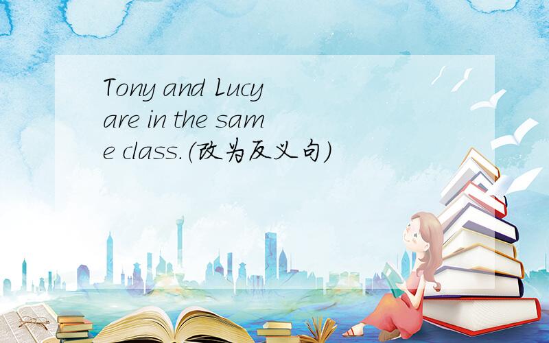 Tony and Lucy are in the same class.（改为反义句）