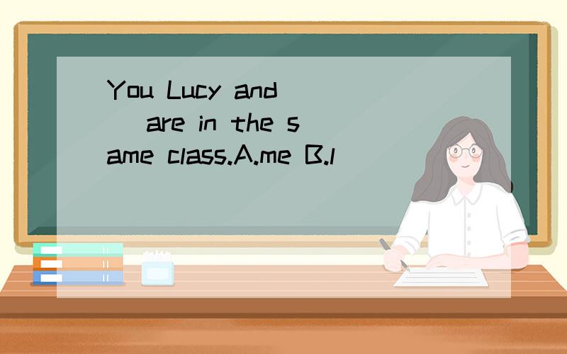 You Lucy and （ ）are in the same class.A.me B.l