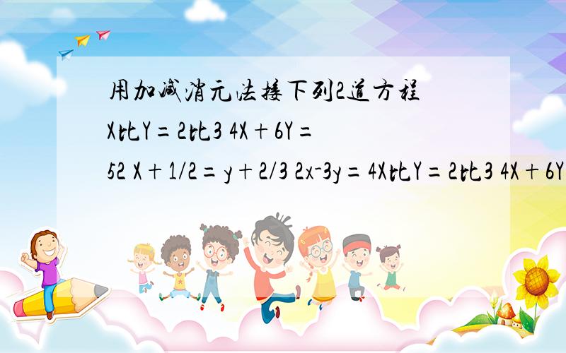 用加减消元法接下列2道方程 X比Y=2比3 4X+6Y=52 X+1/2=y+2/3 2x-3y=4X比Y=2比3 4X+6Y=52 X+1/2=y+2/3 2x-3y=4