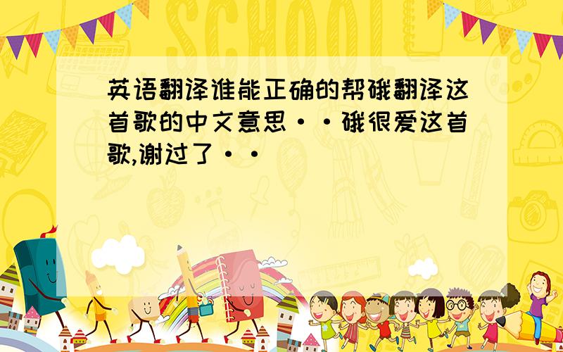 英语翻译谁能正确的帮硪翻译这首歌的中文意思··硪很爱这首歌,谢过了··