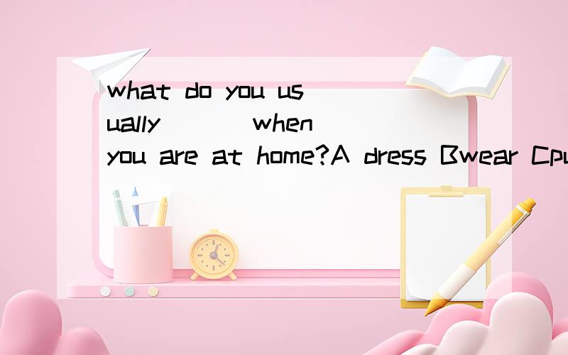 what do you usually ___when you are at home?A dress Bwear Cput on Din