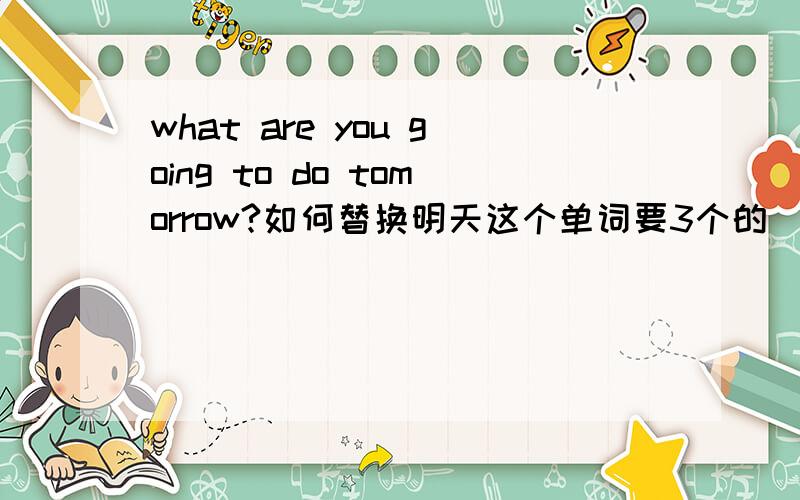 what are you going to do tomorrow?如何替换明天这个单词要3个的