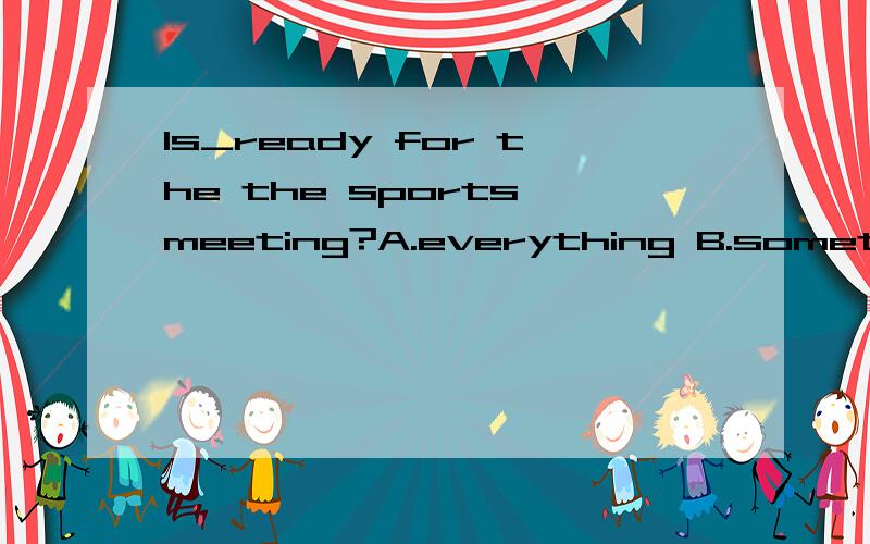 Is_ready for the the sports meeting?A.everything B.something C.nothing D.anything 选哪n请说明理由