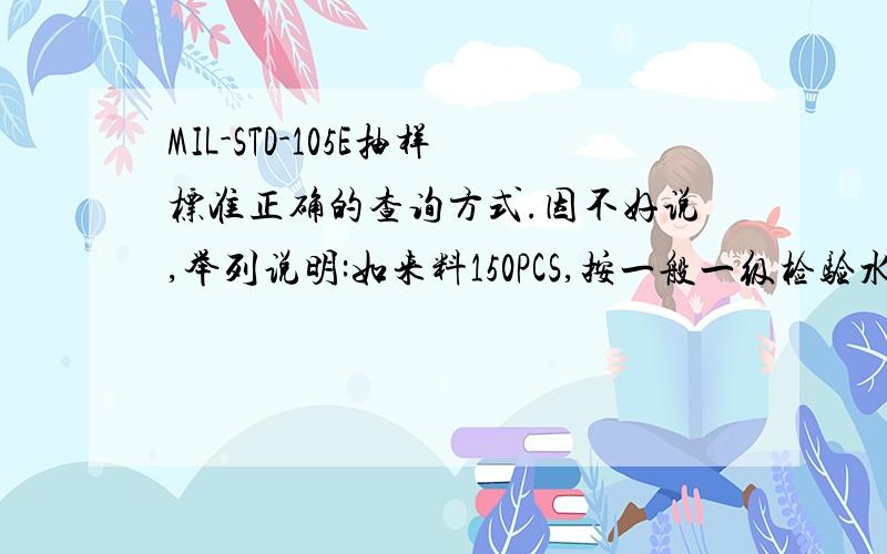 MIL-STD-105E抽样标准正确的查询方式.因不好说,举列说明:如来料150PCS,按一般一级检验水准I级.对应的是D,抽样数为8PCS.现在问题来了,如果我要分别按0.4/0.65/1.0的允收水准哪它的抽样数是否要跟