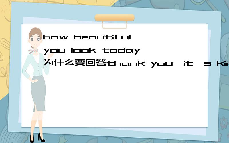 how beautiful you look today为什么要回答thank you,it's kind of you to say so.?he won't give up his lover ()he fails ten times为什么不能用unless,